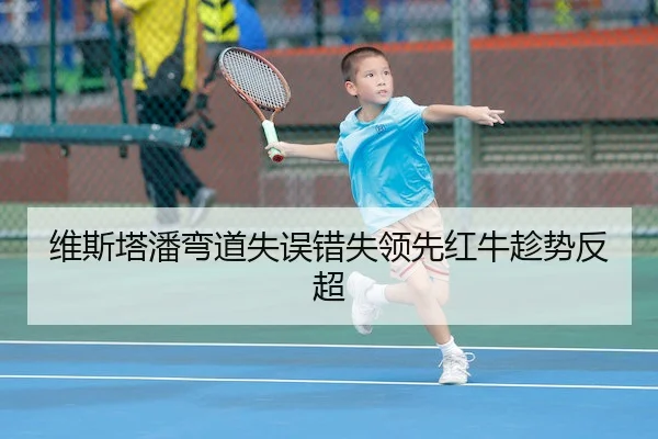 维斯塔潘弯道失误错失领先红牛趁势反超（J9）